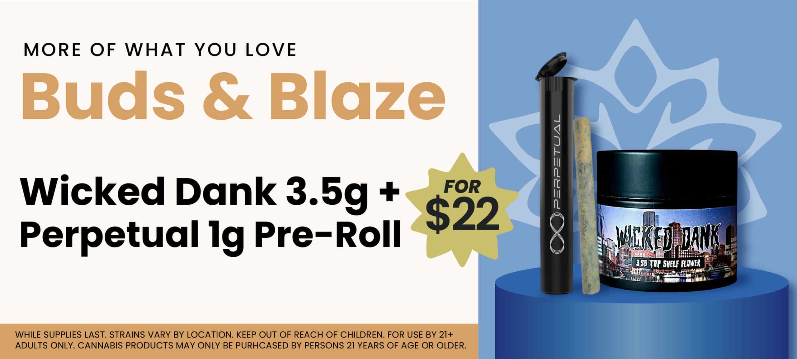 Buds & Blaze - Get a Wicked Dank 3.5g Flower and a Perpetual 1g Pre-Roll for $22 - only at Pettals Cannabis Dispensary